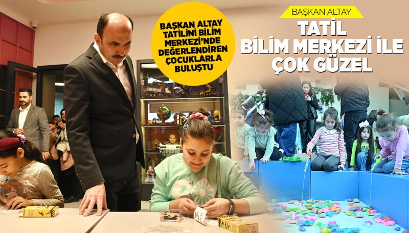 Başkan Altay: “Tatil Bilim Merkezi ile Çok Güzel”